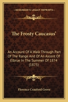 The Frosty Caucasus': An Account Of A Walk Through Part Of The Range And Of An Ascent Of Elbrue In The Summer Of 1874 1165690403 Book Cover