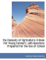 The Elements of Agriculture: A Book for Young Farmers, with Questions Prepared for the Use of School 1517624649 Book Cover