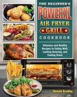 The Beginner's PowerXL Air Fryer Grill Cookbook: Delicious and Healthy Recipes to Eating Well, Looking Amazing, and Feeling Great 1802444343 Book Cover