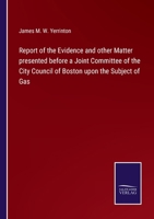 Report of the Evidence and other Matter presented before a Joint Committee of the City Council of Boston upon the Subject of Gas 3752564938 Book Cover