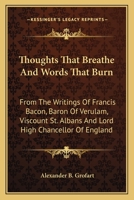 Thoughts That Breathe And Words That Burn: From The Writings Of Francis Bacon, Baron Of Verulam, Viscount St. Albans And Lord High Chancellor Of England 1432506005 Book Cover