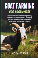 GOAT FARMING FOR BEGINNERS: A Practical Blueprint To Raising Healthy Livestock, Maximizing Profits, Managing Pasture, And Building A Sustainable Small-Scale Agricultural Venture B0FLWH7H1S Book Cover