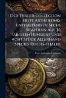 Der Thaler-collection Erste Abtheilung, Enthaltend In Sechs Scatolen Auf 36 Tabellen Hundert Und Acht St�ck Allerhand Species Reichs-thaler: Nebst Derselben Deutlichen Erkl�rung 1278940677 Book Cover