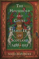 The Household and Court of James IV of Scotland, 1488-1513 1783276908 Book Cover
