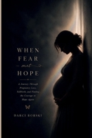 WHEN FEAR MET HOPE: A Journey Through Pregnancy Loss, Stillbirth, and Finding the Courage to Hope Again 1291610197 Book Cover