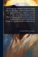 Le Livre De Marie Conçue Sans PÃ(c)chÃ(c) Ou Histoire Complète De La MÃ(c)daille Dite Miraculeuse Et Recueil Des Exemples Les Plus Remarquables Des ... Jour Par La MÃ(c)daille ... (French Edition) 1024919188 Book Cover