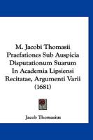 M. Jacobi Thomasii Praefationes Sub Auspicia Disputationum Suarum In Academia Lipsiensi Recitatae, Argumenti Varii (1681) 116633774X Book Cover