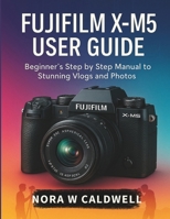 Fujifilm X-M5 User Guide:: Beginner's Step by Step Manual to Stunning Vlogs and Photos B0FN3LYDZ9 Book Cover