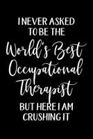 I Never Asked To Be The World's Best Occupational Therapist But Here I Am Crushing It: Occupational Therapy Notebook College Ruled Gift for Occupational Therapist 1095499386 Book Cover