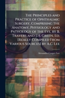 The Principles and Practice of Ophthalmic Surgery, Comprising the Anatomy, Physiology and Pathology of the Eye, by B. Travers and J.H. Green, Ed. [Rea 1023842289 Book Cover