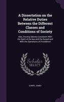 A Dissertation on the Relative Duties Between the Different Classes and Conditions of Society: Also, Proving Slavery Consistent with the Spirit of the Law and the Gospel and with the Operations of Pro 1355379938 Book Cover