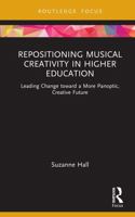 Repositioning Musical Creativity in Higher Education: Leading Change toward a More Panoptic, Creative Future (CMS Emerging Fields in Music) 103252507X Book Cover