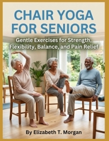 Chair Yoga for Seniors: Gentle Exercises for Strength, Flexibility, Balance, and Pain Relief B0H5J8681F Book Cover