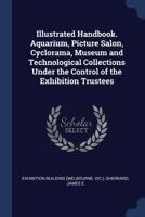 Illustrated Handbook. Aquarium, Picture Salon, Cyclorama, Museum and Technological Collections Under the Control of the Exhibition Trustees 1376974681 Book Cover