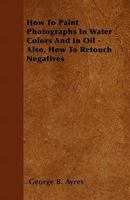 How to Paint Photographs in Water Colors and in Oil 1015678203 Book Cover