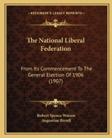 The National Liberal Federation: From Its Commencement to the General Election of 1906 1165115735 Book Cover