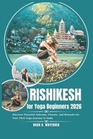 Rishikesh for Yoga Beginners 2026: Discover Peaceful Ashrams, Classes, and Retreats for Your First Yoga Journey in India B0FVFVD33L Book Cover