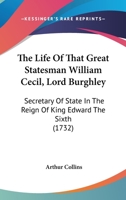 The Life Of That Great Statesman William Cecil, Lord Burghley: Secretary Of State In The Reign Of King Edward The Sixth 1120897866 Book Cover