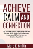 Achieve Calm and Connection: The Comprehensive Dialectical Behavior Therapy Skills Guide for Mindfulness, Interpersonal Effectiveness, and Emotion Regulation B0CQVRYSJF Book Cover