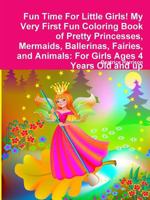 Fun Time For Little Girls! My Very First Fun Coloring Book of Pretty Princesses, Mermaids, Ballerinas, Fairies, and Animals: For Girls Ages 4 Years Ol 0359119182 Book Cover