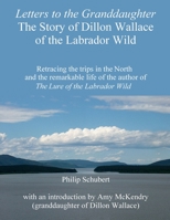 Letters to the Granddaughter - The Story of Dillon Wallace of the Labrador Wild: Retracing the trips in the North and the remarkable life of the author of The Lure of the Labrador Wild 1482388448 Book Cover