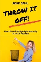 Throw It Off!!: How I Cured My Eyesight Naturally In Just 6 Months!! 1089128169 Book Cover