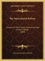 The Intercolonial Railway: Analysis Of The Frontier, Central, And Bay Chaleurs Routes (1868) 1343322715 Book Cover