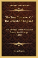 The True Character Of The Church Of England: As Exhibited In Her Antiquity, Orders, And Liturgy 1120934168 Book Cover
