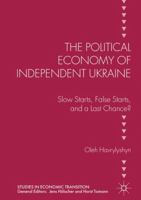 The Political Economy of Independent Ukraine: Slow Starts, False Starts, and a Last Chance? 1137576898 Book Cover