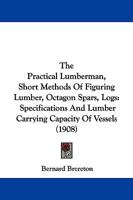The Practical Lumberman, Short Methods Of Figuring Lumber, Octagon Spars, Logs: Specifications And Lumber Carrying Capacity Of Vessels 1104322811 Book Cover
