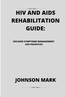 HIV AND AIDS REHABILITATION GUIDE:: HIV/AIDS SYMPTOMS MANAGEMENT AND PREVENTION B0BD2XPLFP Book Cover