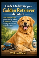 Guide de toilettage pour Golden Retriever débutant: Soins étape par étape pour le brossage, le bain, le démêlage et l'entretien du pelage de votre chien, du chiot à l'adulte (French Edition) B0GW7RR81G Book Cover