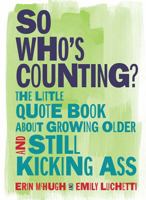 So Who's Counting?: The Little Quote Book About Growing Older and Still Kicking Ass 1449496229 Book Cover