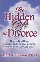 The Hidden Gift in Divorce: How to Find Hope, Healing and Spiritual Growth When Your Marriage Ends 0974064408 Book Cover