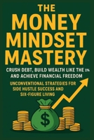 The Money Mindset Mastery: Crush Debt, Build Wealth Like the 1%, and Achieve Financial Freedom: Unconventional Strategies for Side Hustle Success and Six-Figure Living B0FMDDGYWG Book Cover