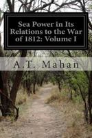 Sea Power in its Relations to the War of 1812, Volume 1 1502483009 Book Cover
