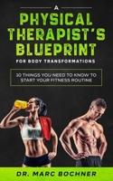 A Physical Therapist's Blueprint for Body Transformations : 10 Things YOU Need to Know to Start Your Fitness Routine 1671141598 Book Cover