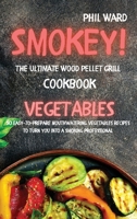 Smokey! The Ultimate Wood Pellet Grill Cookbook - Vegetables: 50 Easy to Prepare Mouthwatering Vegetables Recipes to Turn You into a Smoking Professional 1802765395 Book Cover