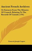 Ancient French Archives: Or Extracts From The Minutes Of Council, Relating To The Records Of Canada 1104614383 Book Cover