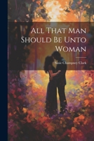 All That Man Should Be Unto Woman 1376388219 Book Cover