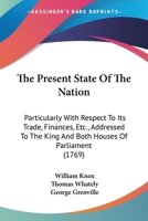 The Present State of the Nation: Particularly with Respect to Its Trade, Finances, &C. &C. Addressed to the King and Both Houses of Parliament 1165076330 Book Cover