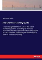 The Chemical Laundry Guide: A Work Designed To Teach Ladies The Art Of Laundrying Clothes According To Chemical Principals [!] And The Superior Methods Employed By City Laundries 3337291686 Book Cover