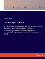 The History of Jamaica: or, General survey of the antient and modern state of the island: with reflections on its situation settlements, inhabitants, ... and government. In three volumes - Vol. 2 3348031001 Book Cover