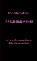 IRRESISTIBILMENTE - Le vie della persuasione e della manipolazione (Italian Edition) 1291444750 Book Cover
