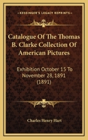 Catalogue Of The Thomas B. Clarke Collection Of American Pictures: Exhibition October 15 To November 28, 1891 1164599208 Book Cover