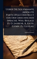 Ueber Die Sogennante Absolute Participialconstruction Der Griechischen Sprache. Wiss. Beilage Zu D. Jahresb., K. Kath. Gymn. Zu Glogau 1024891186 Book Cover