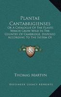 Plantae Cantabrigienses: Or A Catalogue Of The Plants Which Grow Wild In The Country Of Cambridge, Disposed According To The System Of Linnaeus 1166159000 Book Cover