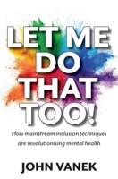 Let Me Do That Too!: How Mainstream inclusion Techniques are Revolutionising Mental Health 1999637011 Book Cover