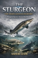 THE STURGEON ( THE ANCIENT GIANTS OF OUR RIVERS ): Sturgeon Species Around the World B0GV13SVZN Book Cover