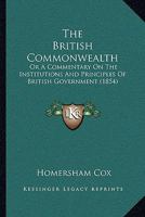The British Commonwealth: Or, a Commentary on the Institutions and Principles of British Government 1240085117 Book Cover